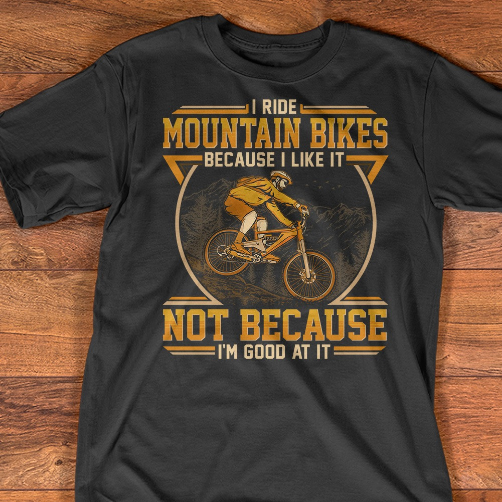 I ride moutain bikes because i like it not because i'm good at it shirt