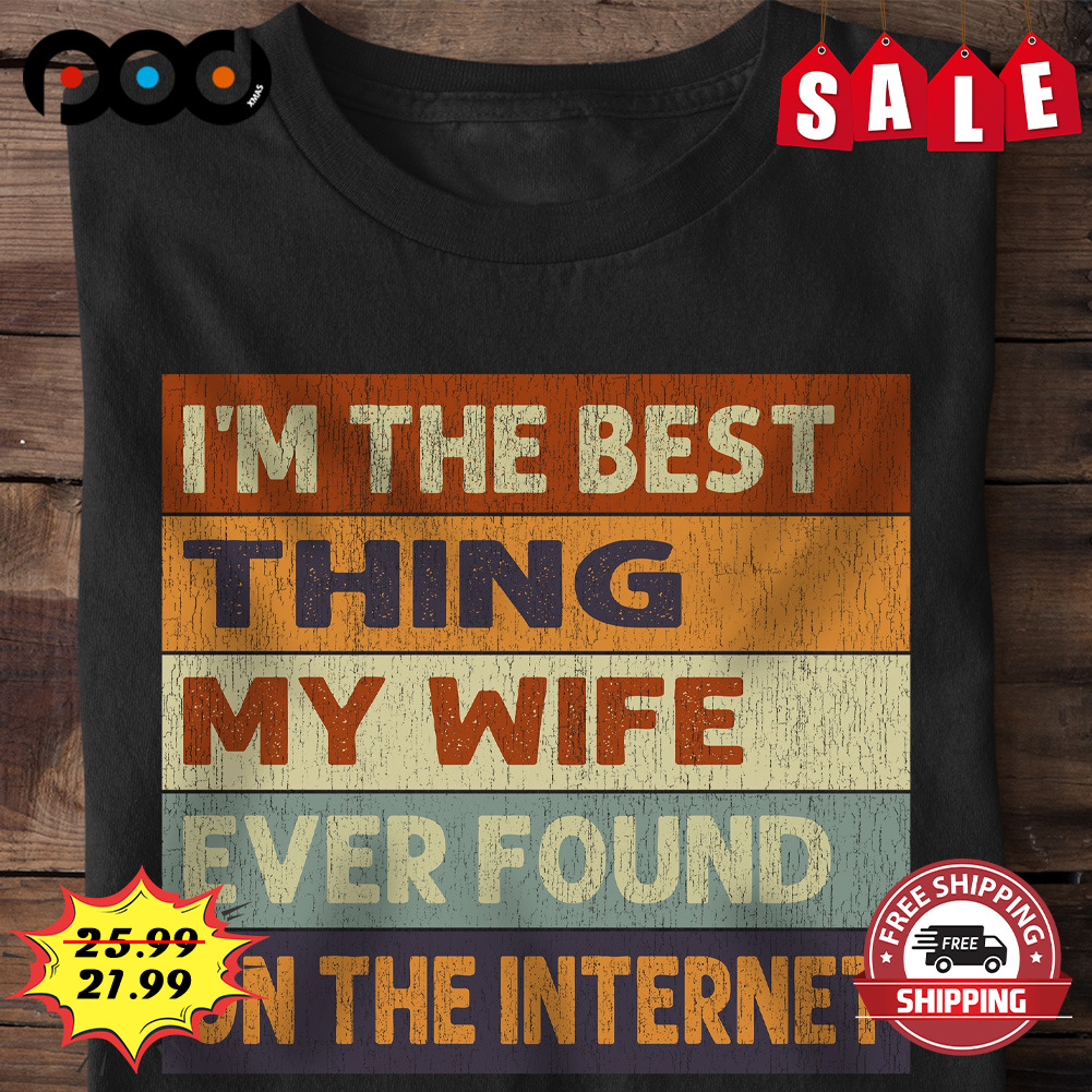 I'm the best thing my wife
ever found on the internet shirt