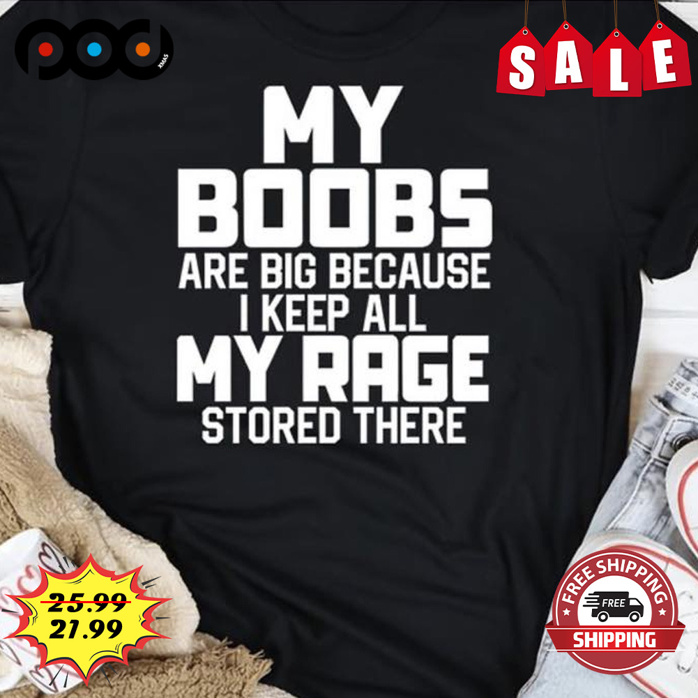 My boobs are big because i keep all my rage stored there shirt