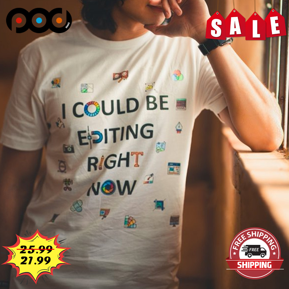 I could be editing right now shirt