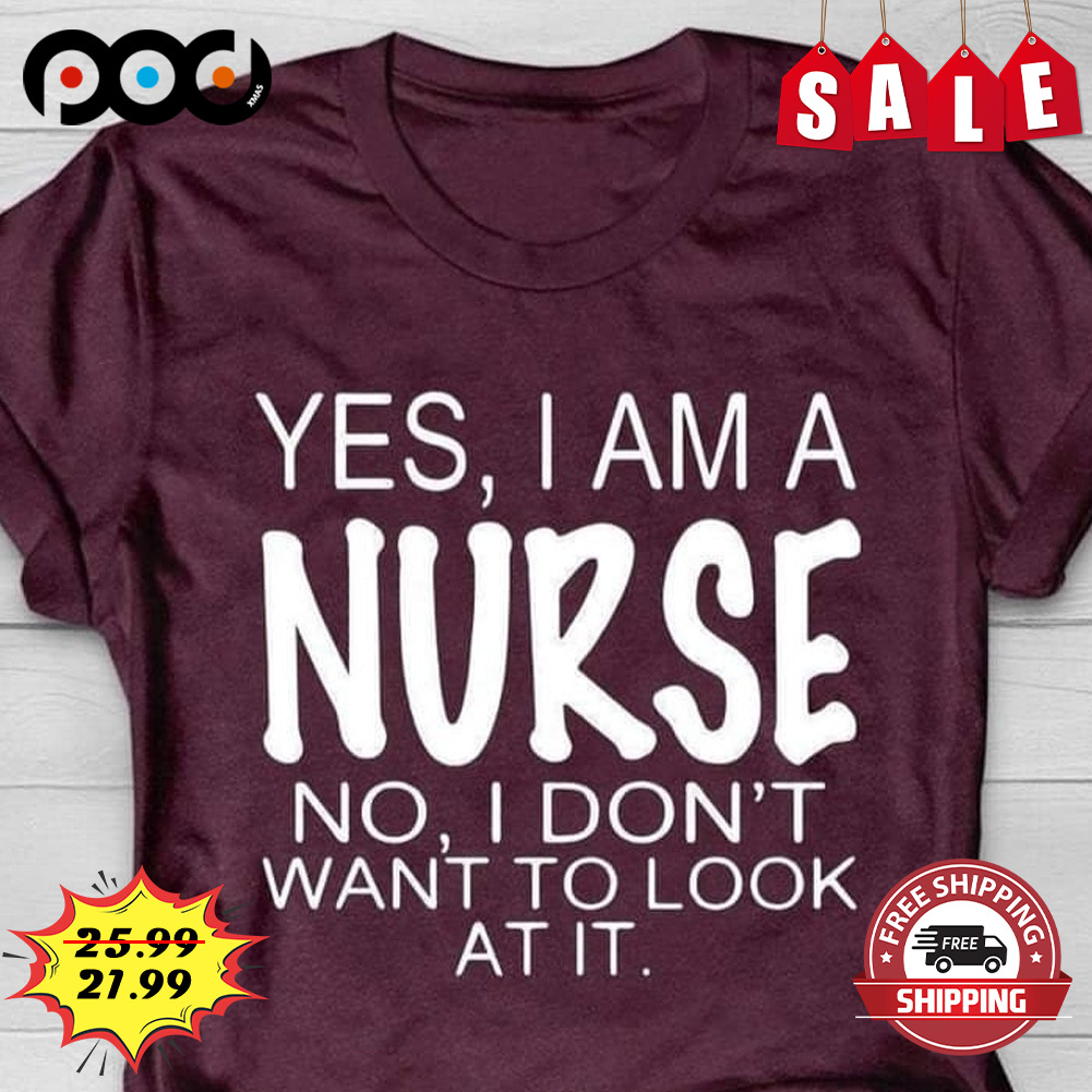 Yes, I Am A Nurse No, I Don't Want To Look At It shirt
