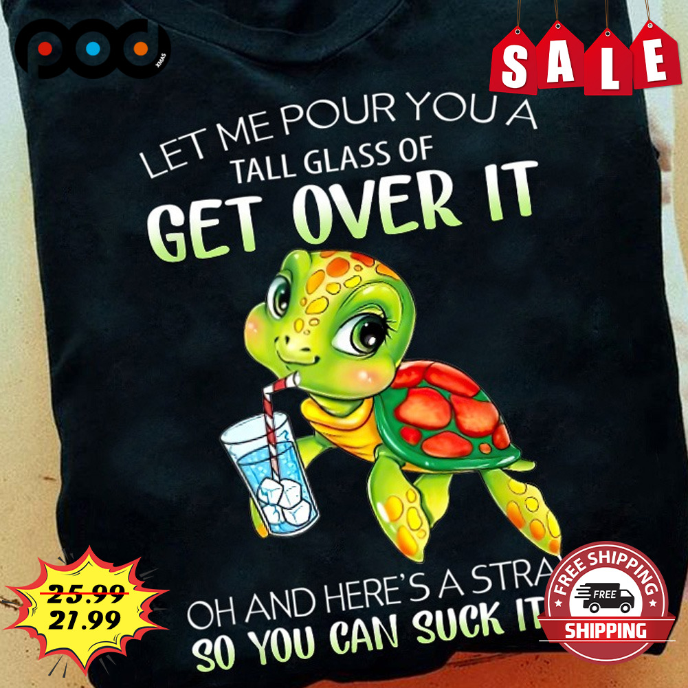 let me pour you a tall glass of get over it oh and here's a straw so you can suck it up turtle shirt