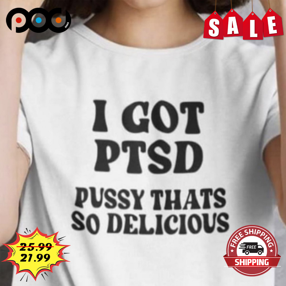 I got ptsd pussy thats so delicious shirt