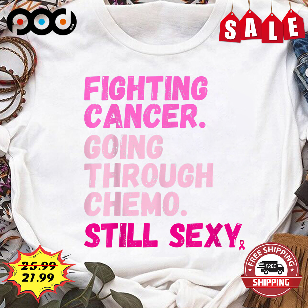 Fighting Cancer Going Through Chemo Still Sexy SHirt