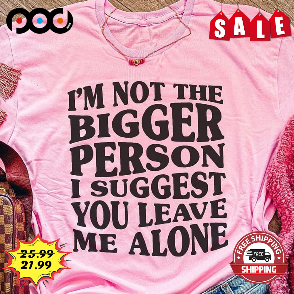 I'm Not The Bigger Person I Suggest You Leave Me Alone Shirt