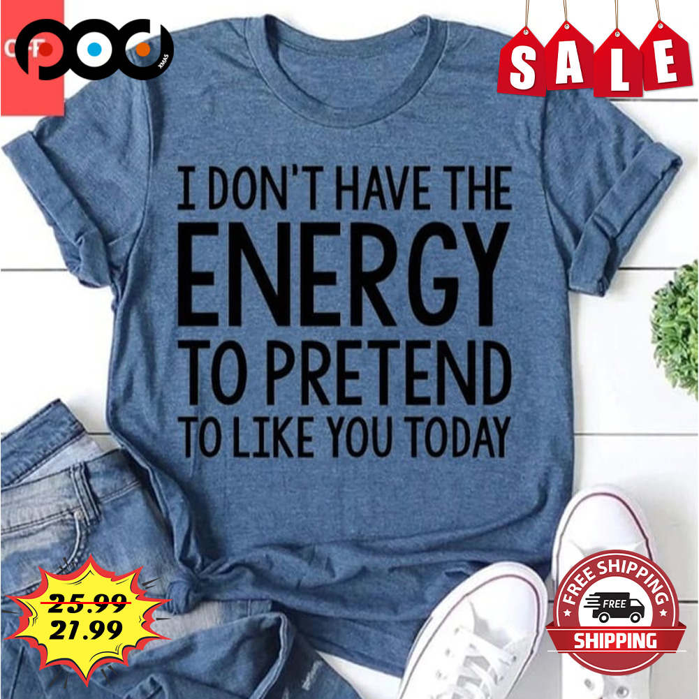 I Don't Have The Energy To Pretend To Like You Today Shirt