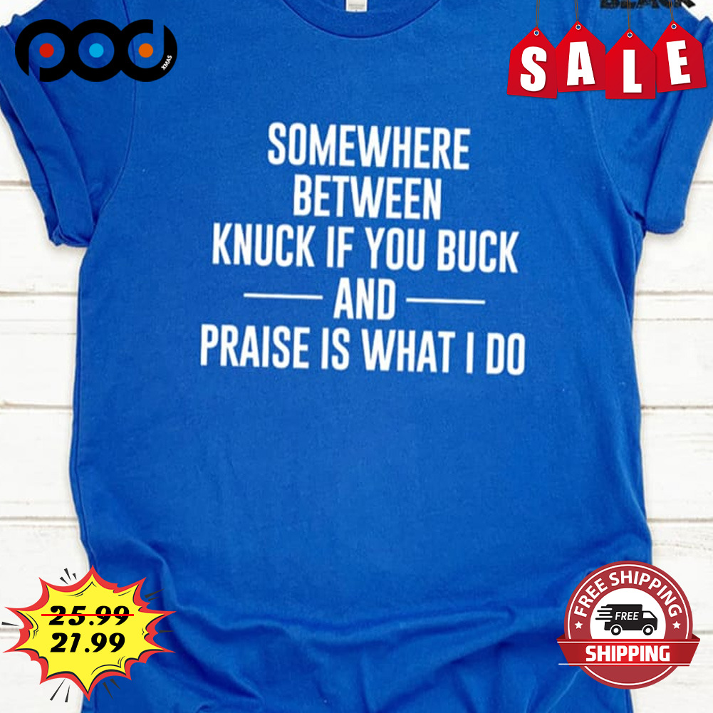 Somewhere Between Knuck If You Buck And Praise Is What I Do Shirt