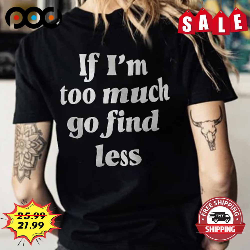 If I'm Too Much Go Find Less Shirt