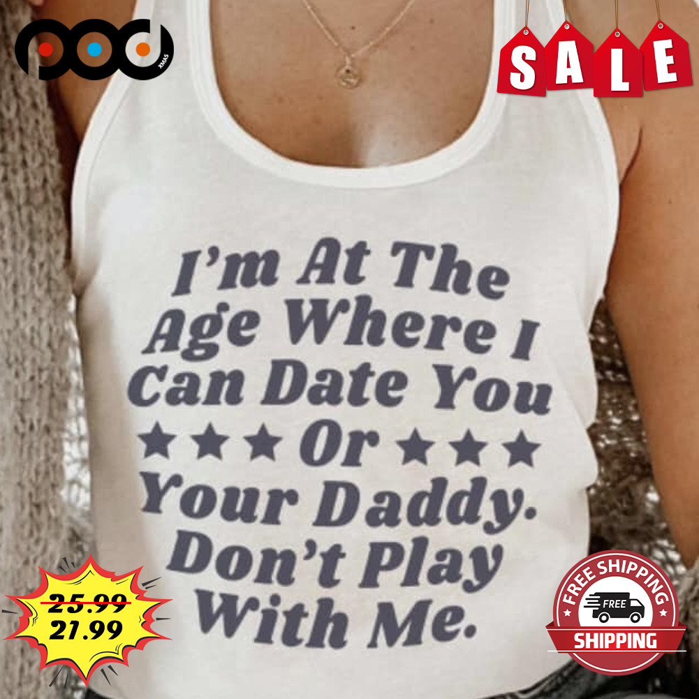 I'm At The Age Where I Can Date You Your Daddy Don't Play With Me Shirt