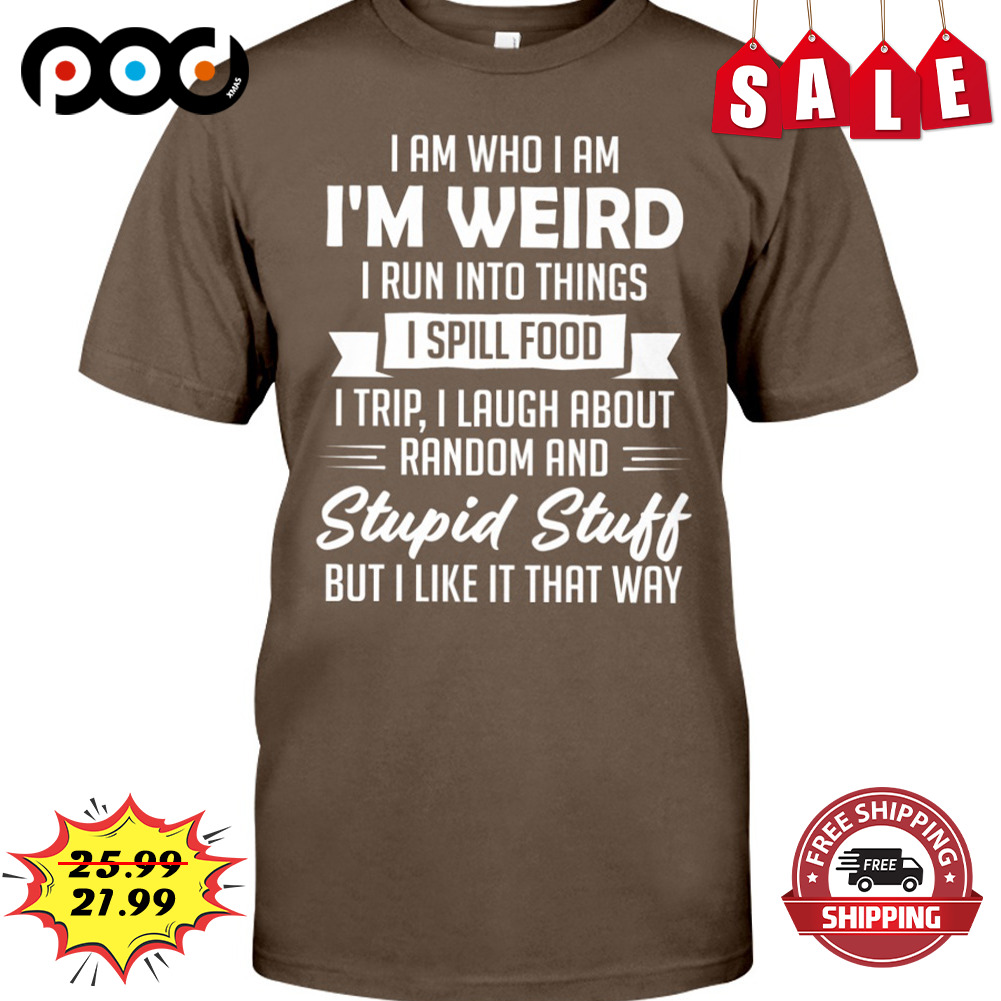 I Am Who I Am I'm Weird
i Run Into Things Spill Food
itrip, I Laugh About Random And
stupid Stuff But I Like It That Way Shirt