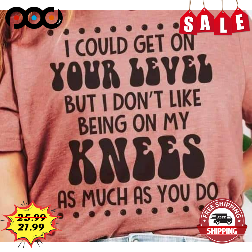 I Could Get On Your Level But I Don't Like Being On My Knees As Much As You Do Vintage Shirt