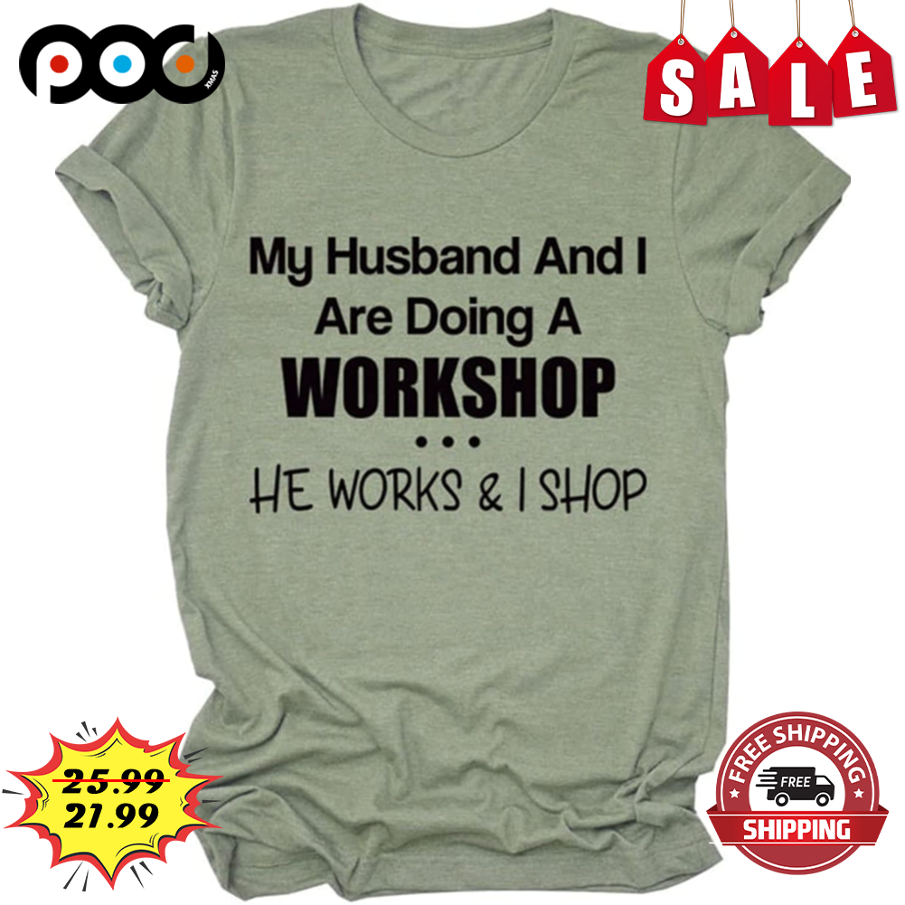 My Husband And I Are Doing A Workshop He Works And I Shop Funny Shirt