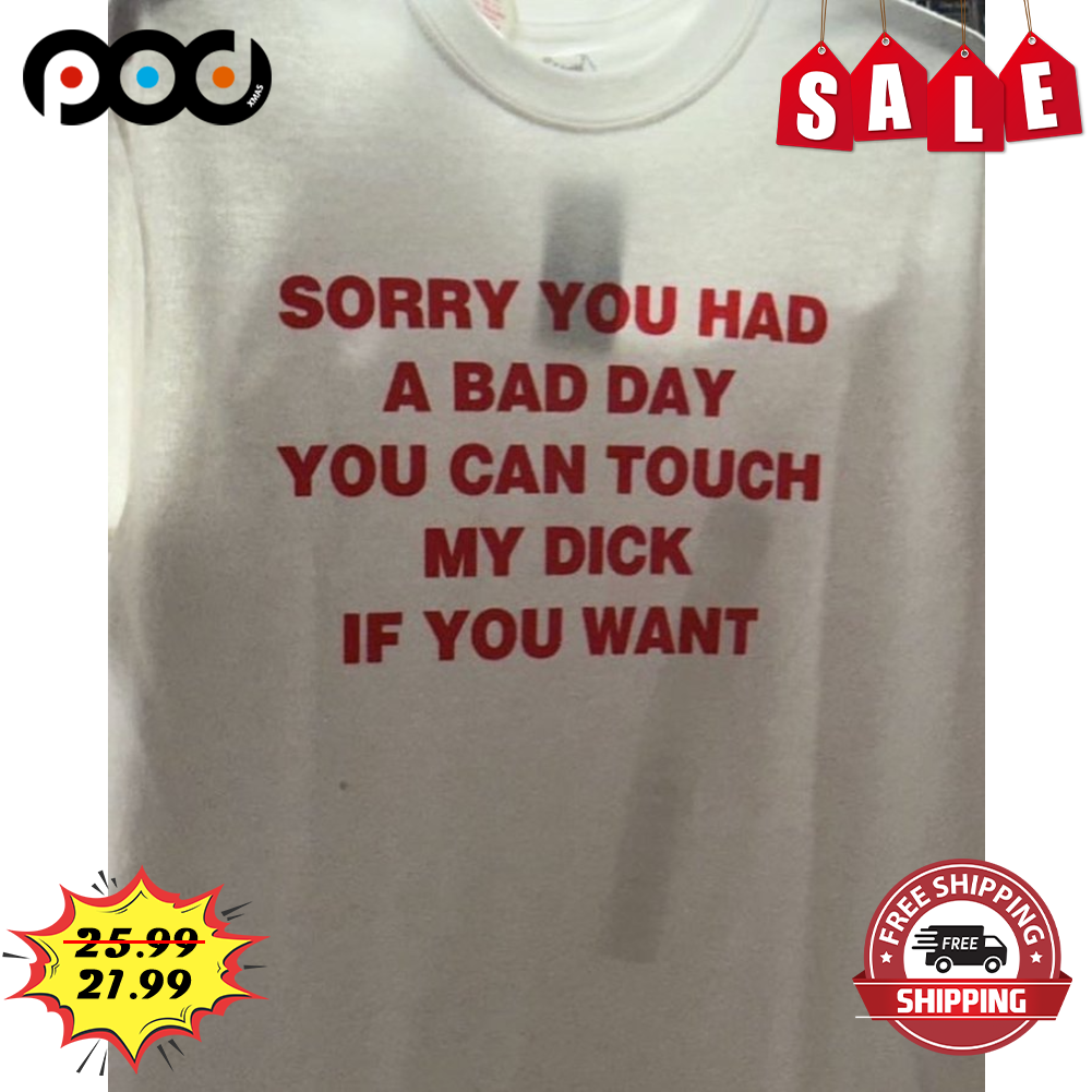 Custom Xmas Gift - Sorry You Had A Bad Day You Can Touch My Dick If You  Want Shirt