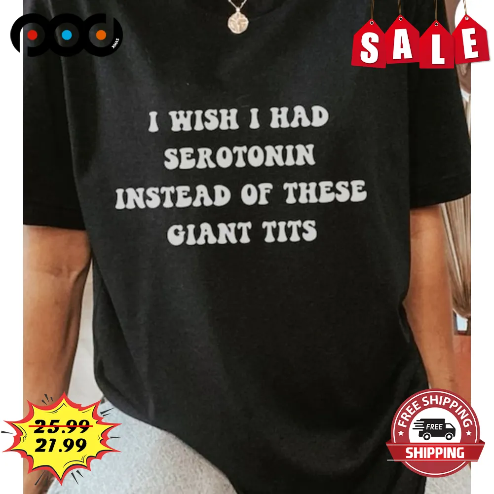 I Wish I Had Serotonin Instead Of These Giant Tits Shirt