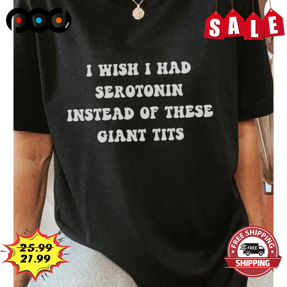 Custom Xmas Gift - I Wish I Had Serotonin Instead Of These Giant Tits Shirt