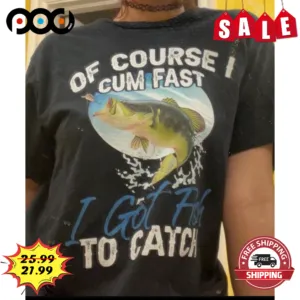 Fishing Of Course I Cum Fast I Got Fish To Catch Vintage Shirt