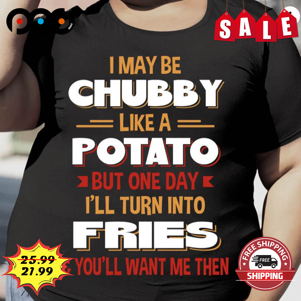 I May Be
chubby Like A Potato But One Day I'll Turn Into Fries
& You'll Want Me Then Shirt