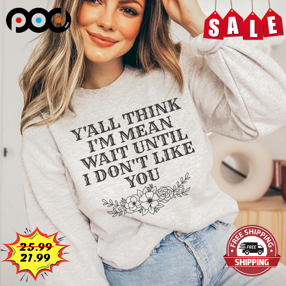 Y'all think i'm mean wait until i don't like you shirt