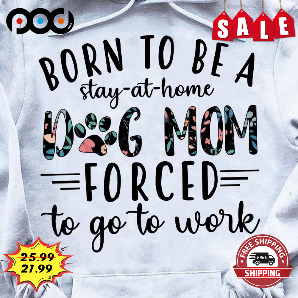Born To Be A Stay at home dog Mom forced to Go To Work Shirt