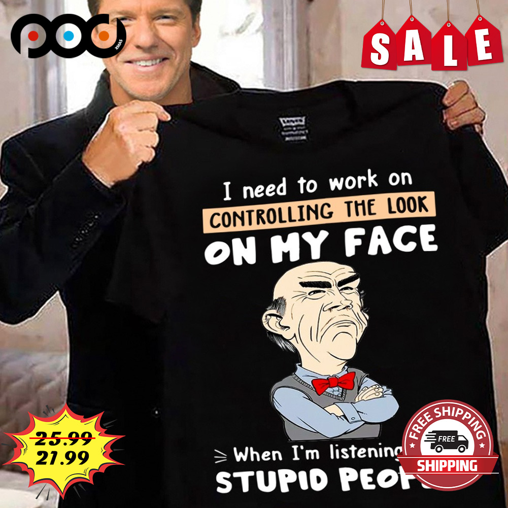 Jeff Dunham I Need To Work On Controlling The Look On Hy Face
when I'm Listening To Stupid People shirt