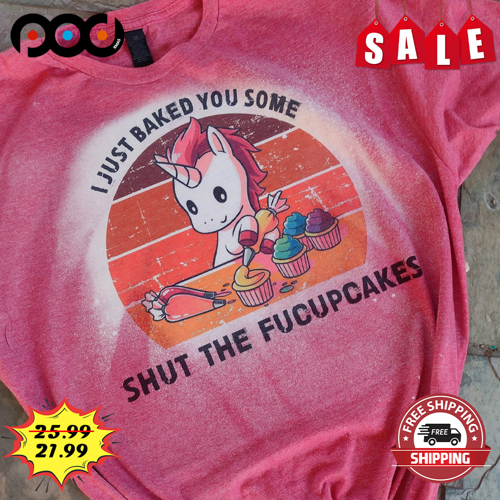 Just Baked You Some Shut The Fucupcakes Shirt