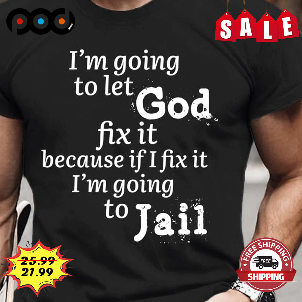 I'm Going To Let God
fix It Because If I Fix It I'm Going To Jail shirt