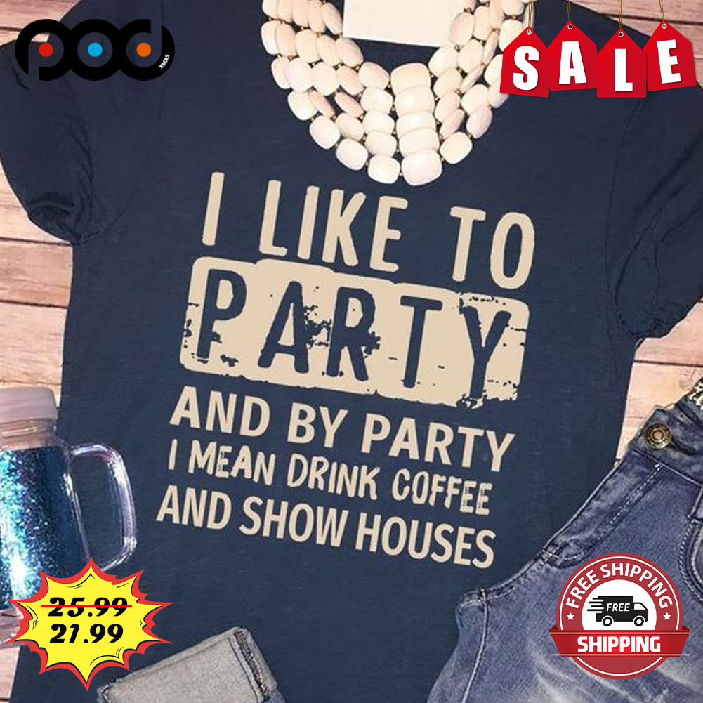 I Like To Party
and By Party I Mean Drink Coffee And Show Houses shirt