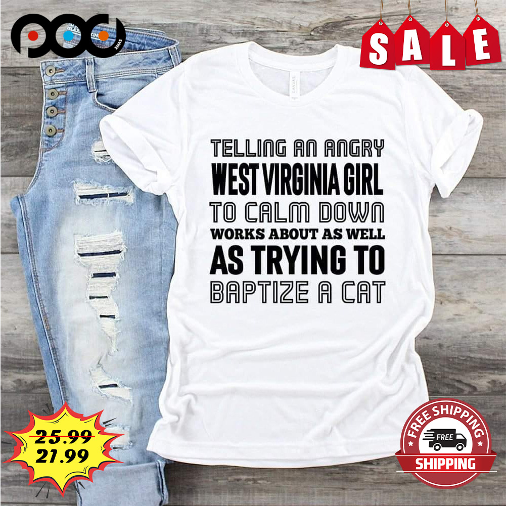 Telling An Angry West Virginia Girl To Calm Down Works About As Well As Trying To Baptize A Cat shirt