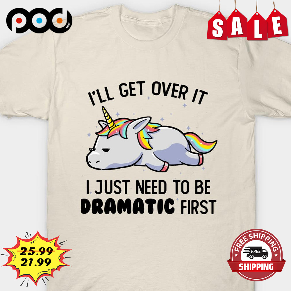 I'll get over it
i just need to be dramatic first Shirt