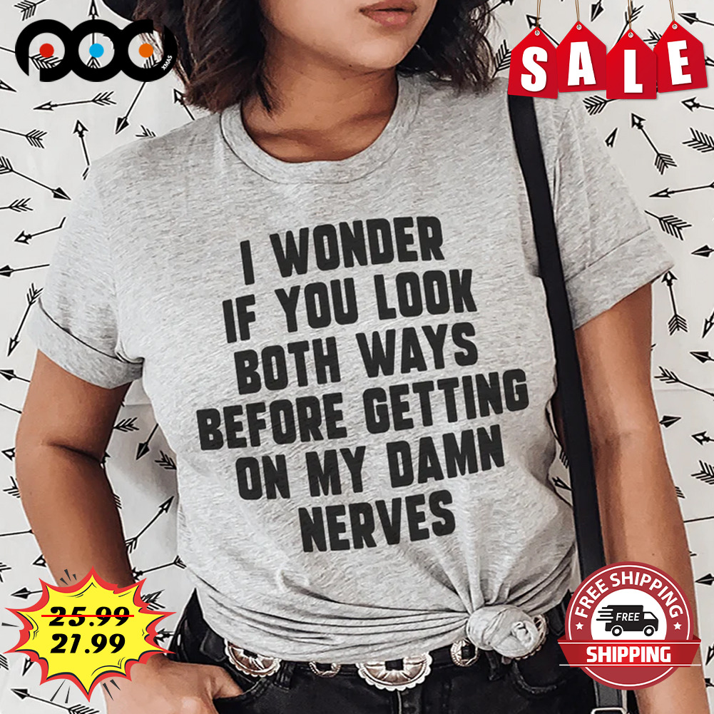 I Wonder If You Look Both Ways Before Getting On My Damn Nerves shirt