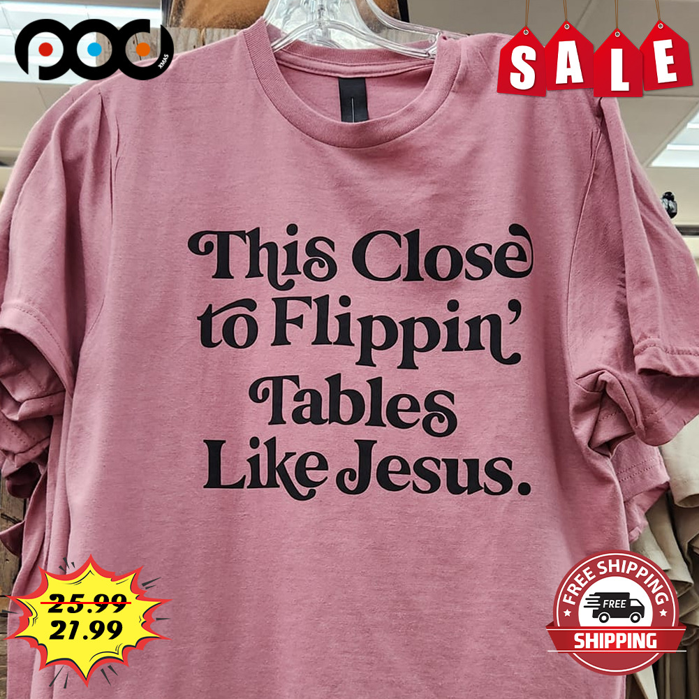This Close To Flippin' Tables Like Jesus shirt