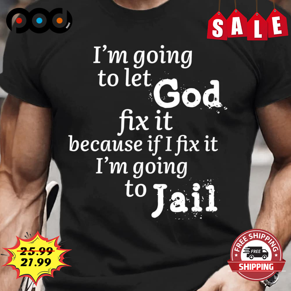 I'm Going To Let God
fix It Because If I Fix It I'm Going To Jail Shirt