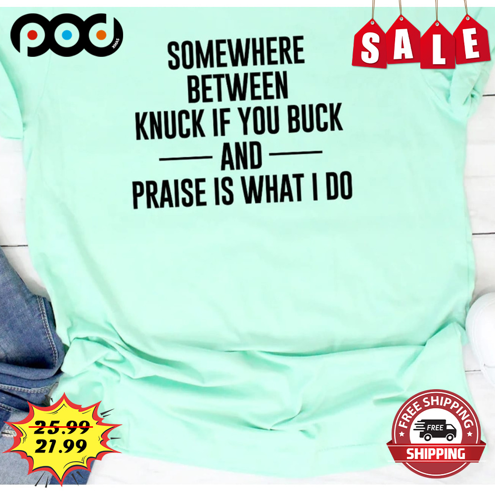 Somewhere Between
knuck If You Buck
and Praise Is What I Do Shirt