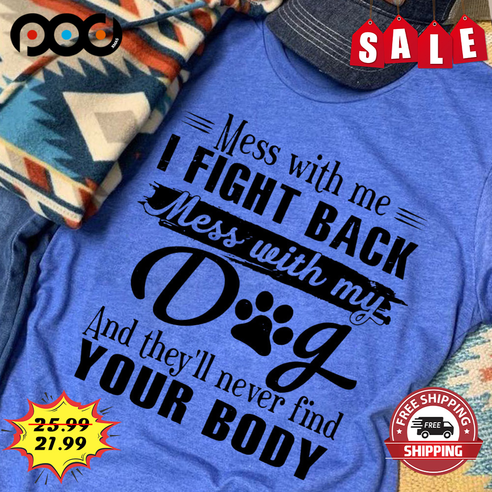 Mess With Me I Fight Back Mess With My
dig And They'll Never Find
your Body Shirt
