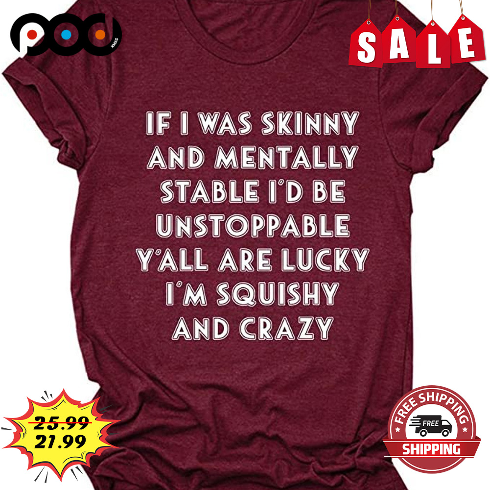 If I Was Skinny And Mentally Stable I'd Be Unstoppable Y'all Are Lucky I'm Squishy And Crazy shirt