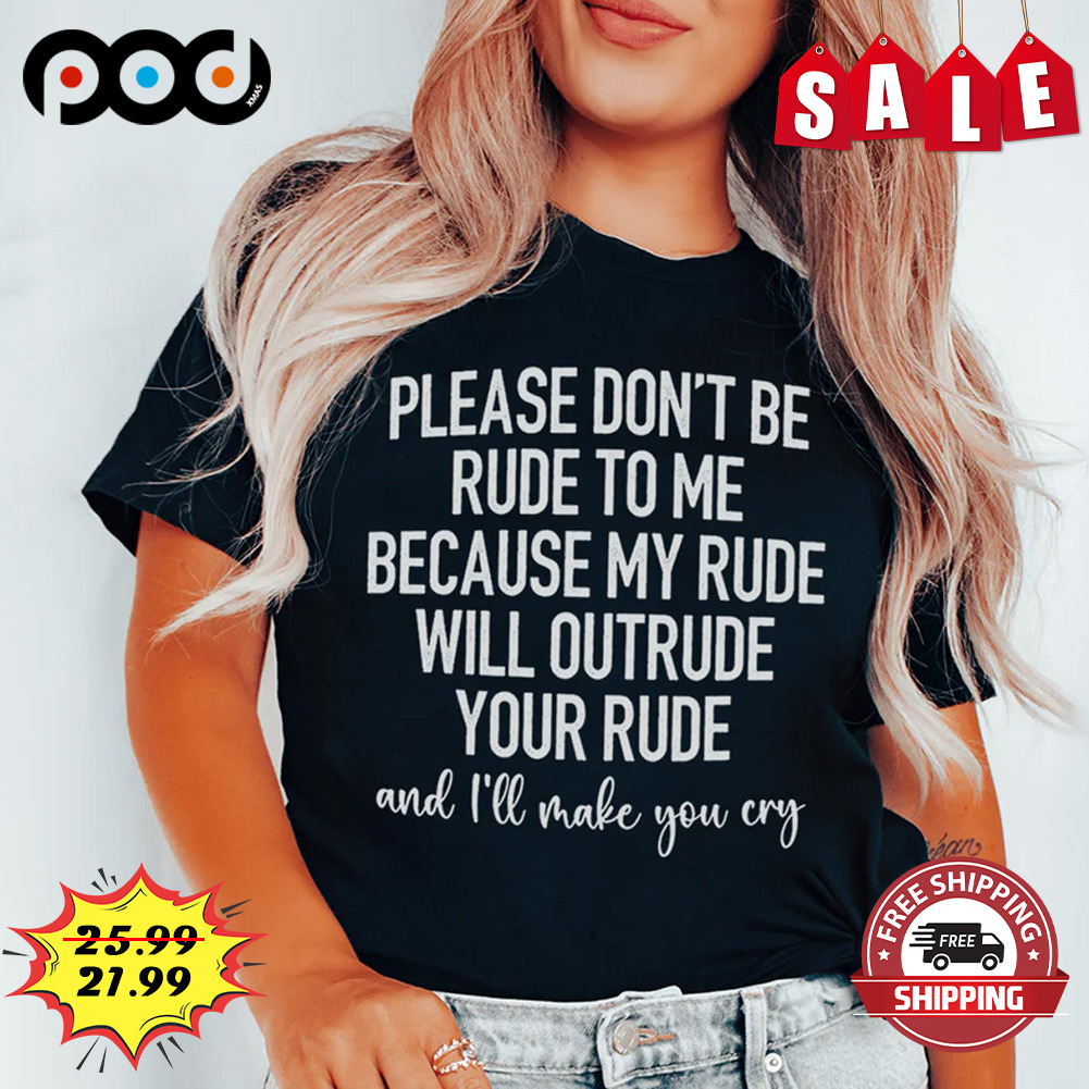 Please Don't Be Rude To Me Because My Rude Will Outrude Your Rude Shirt