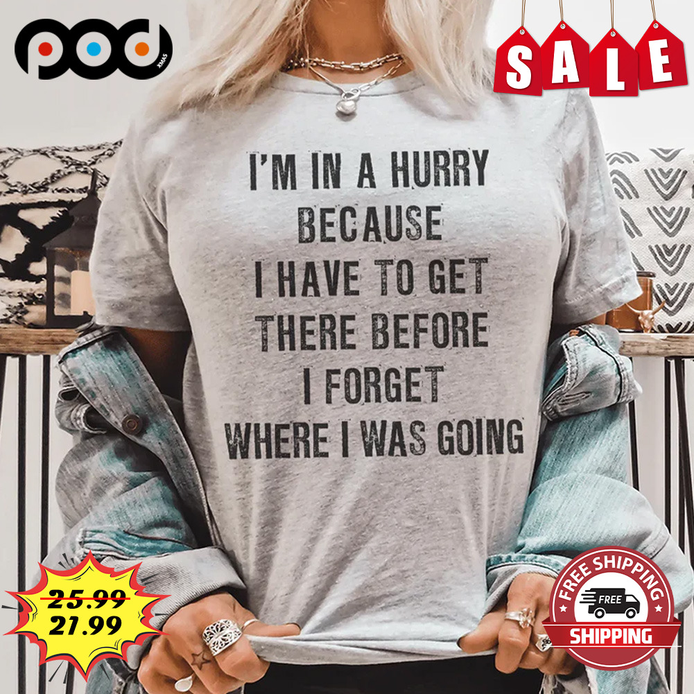 I'm In A Hurry Because I Have To Get There Before I Forget Where I Was Going Shirt