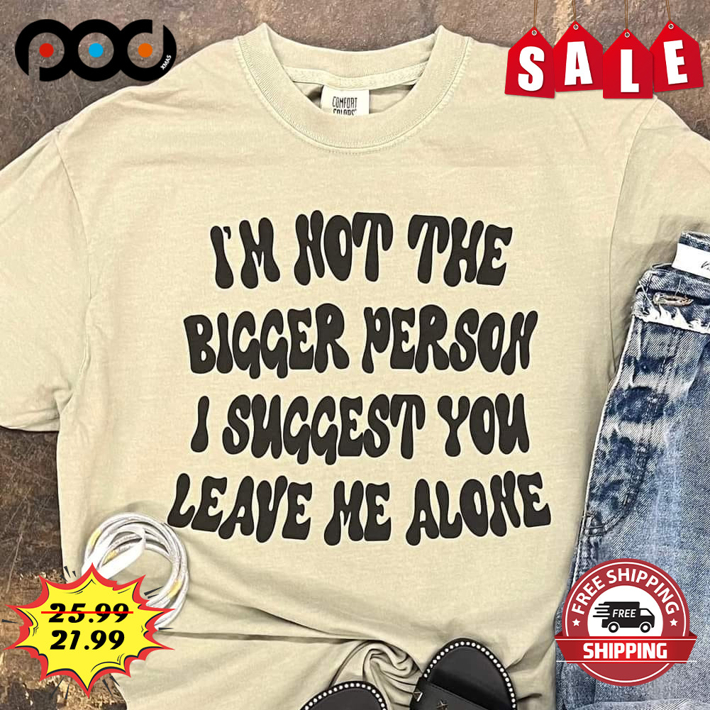 In Hot The Bigger Person I Suggest You Leave Me Alone Shirt