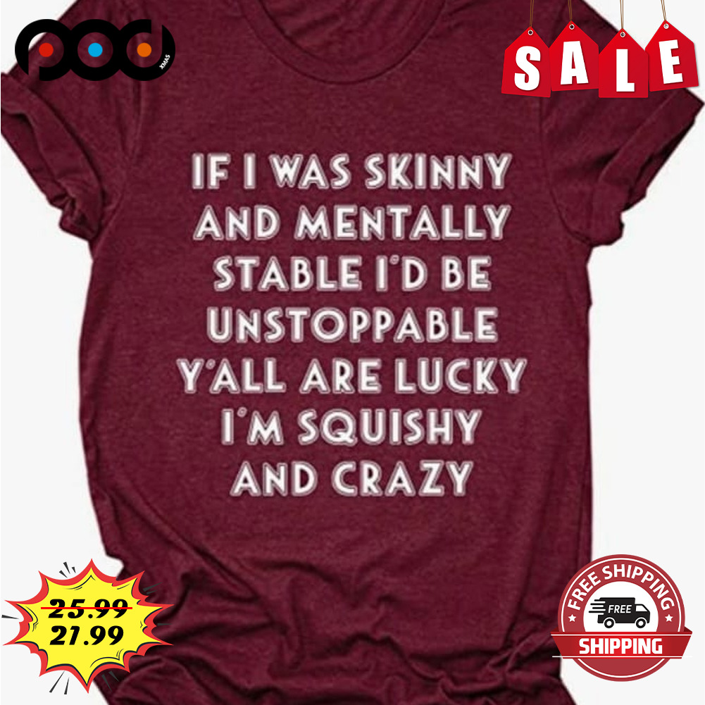 If i was skinny and mentally stable i'd be unstoppable y'all are lucky i'm squishy and crazy shirt