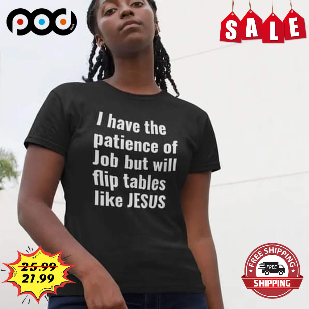 I have the patience of job but will flip tables like jesus shirt