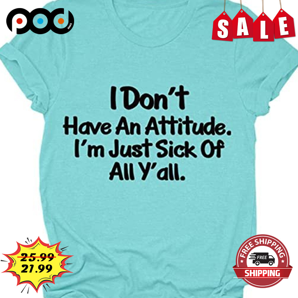 I Don't Have An Attitude. I'm Just Sick Of All Y'all Shirt