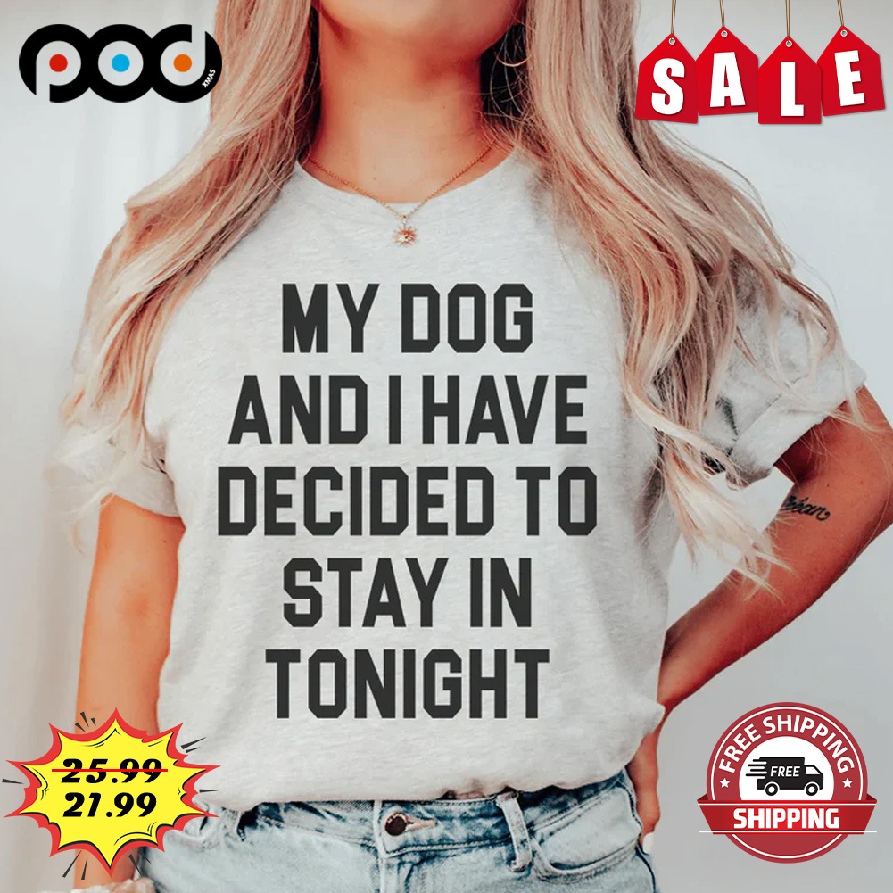 My Dog And I Have Decided To Stay In Tonight Shirt