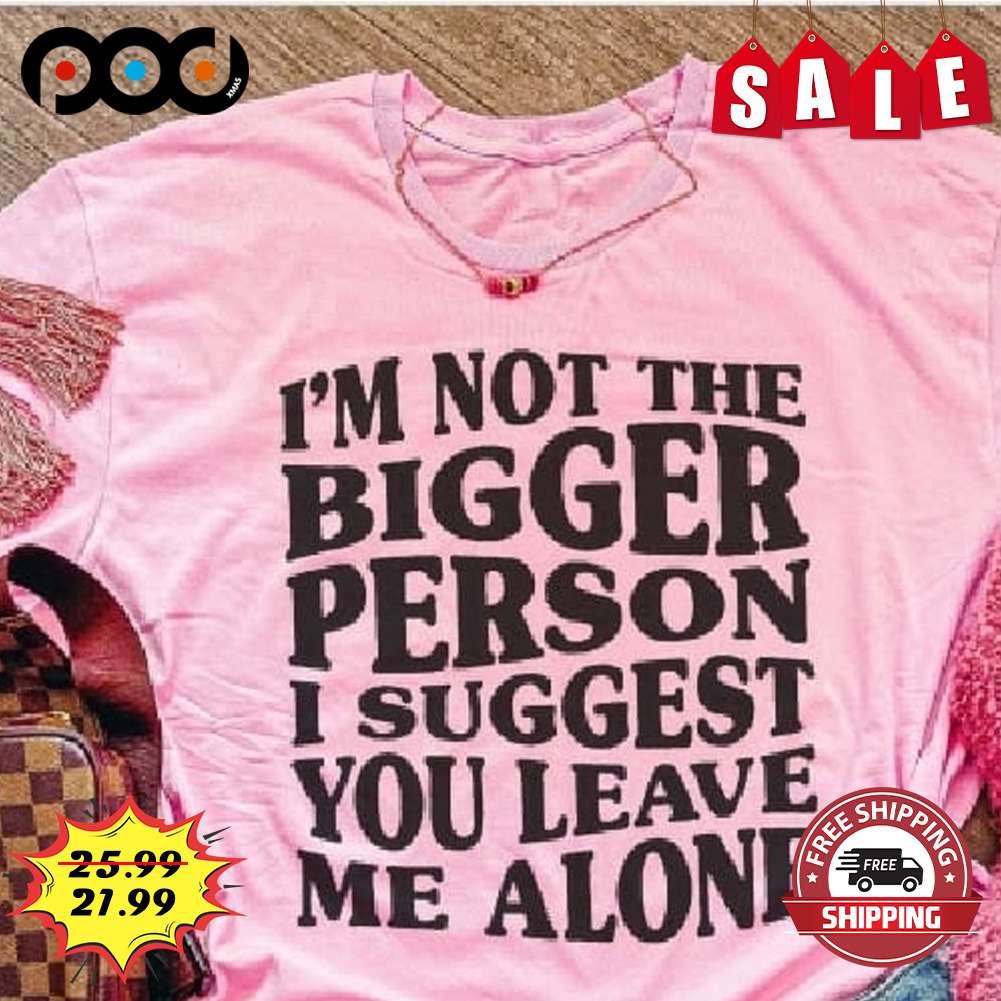 I'm Not The Bigger Person I Suggest You Leave Me Alone Shirt