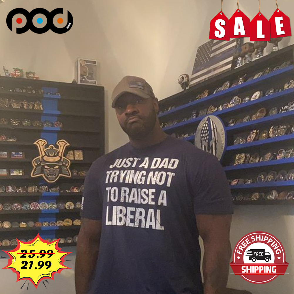 Just A Dad Trying Not To Raise A Liberal Shirt