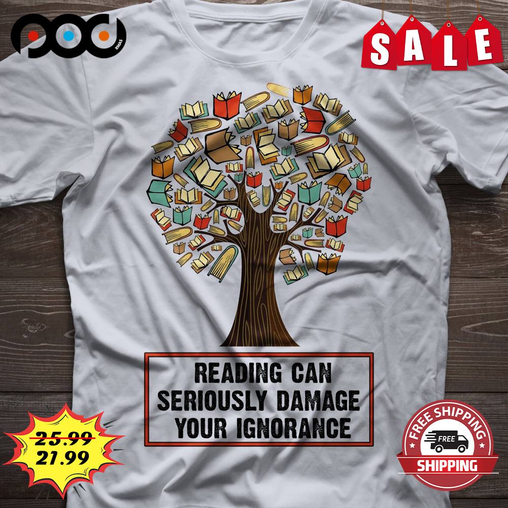 Reading can seriously damage your ignorance shirt