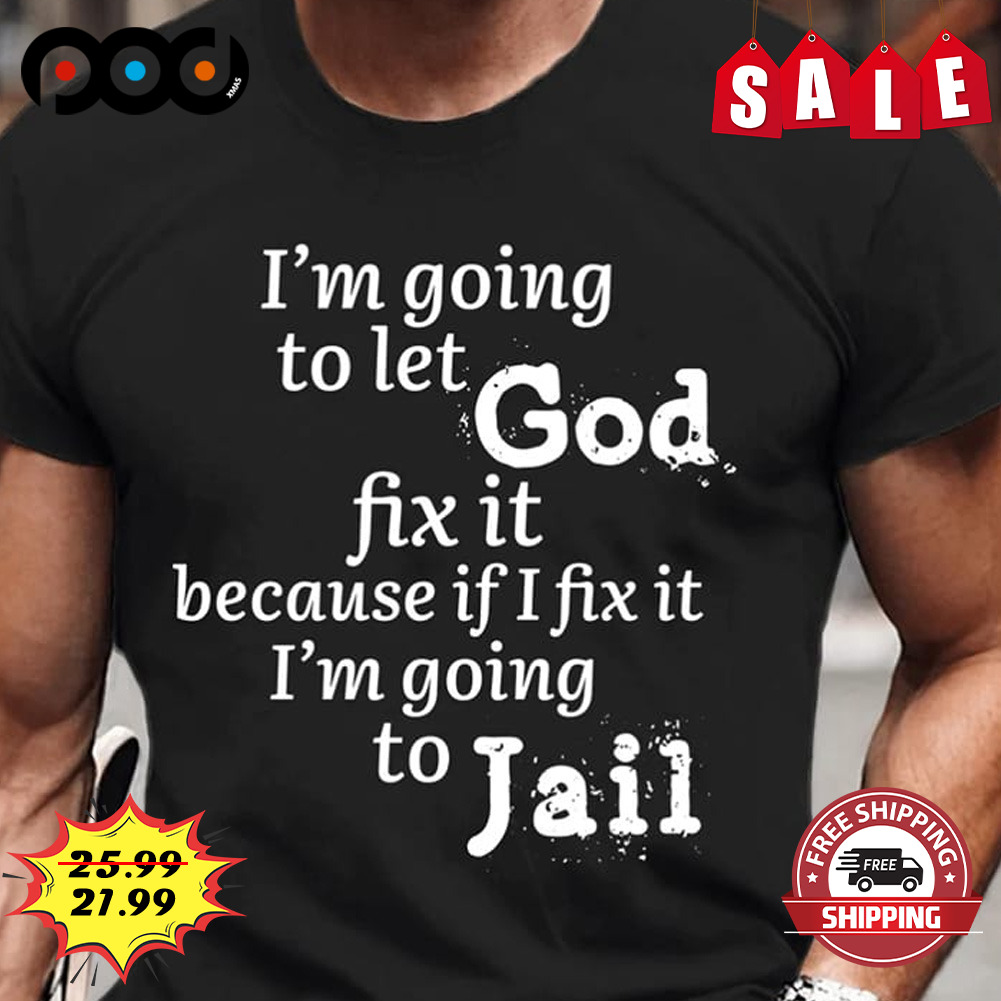 I'm Going To Let God
fix It Because If I Fix It I'm Going
to Jail Shirt