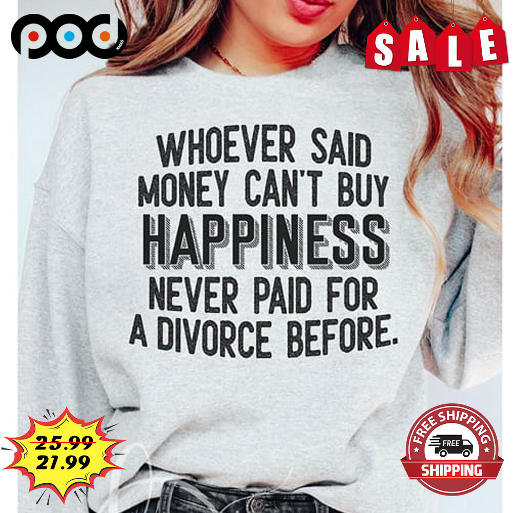 Whoever Said Money Can't Buy Happiness Never Paid For A Divorce Before Shirt