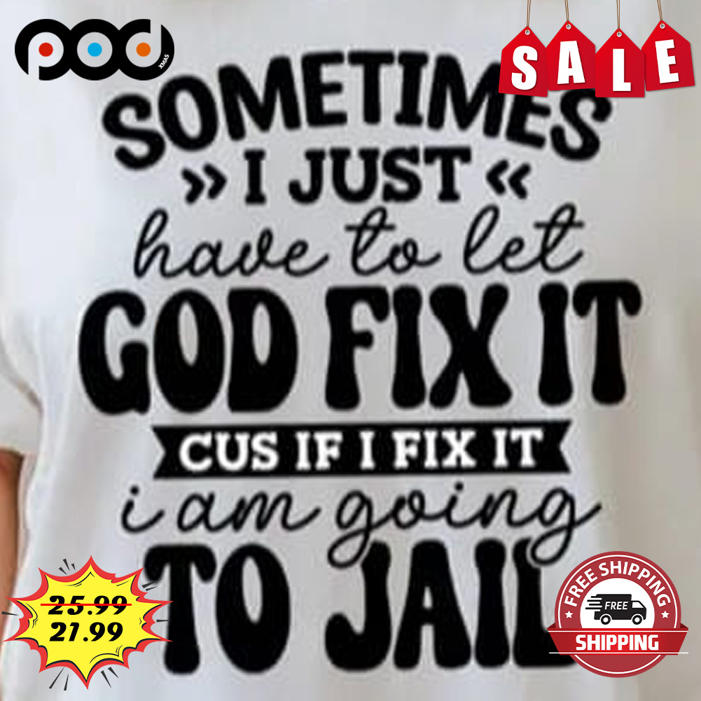 Sometimes i Just God Fix It Cus If I Fix It
have To Let
i Am Going To Jail Shirt