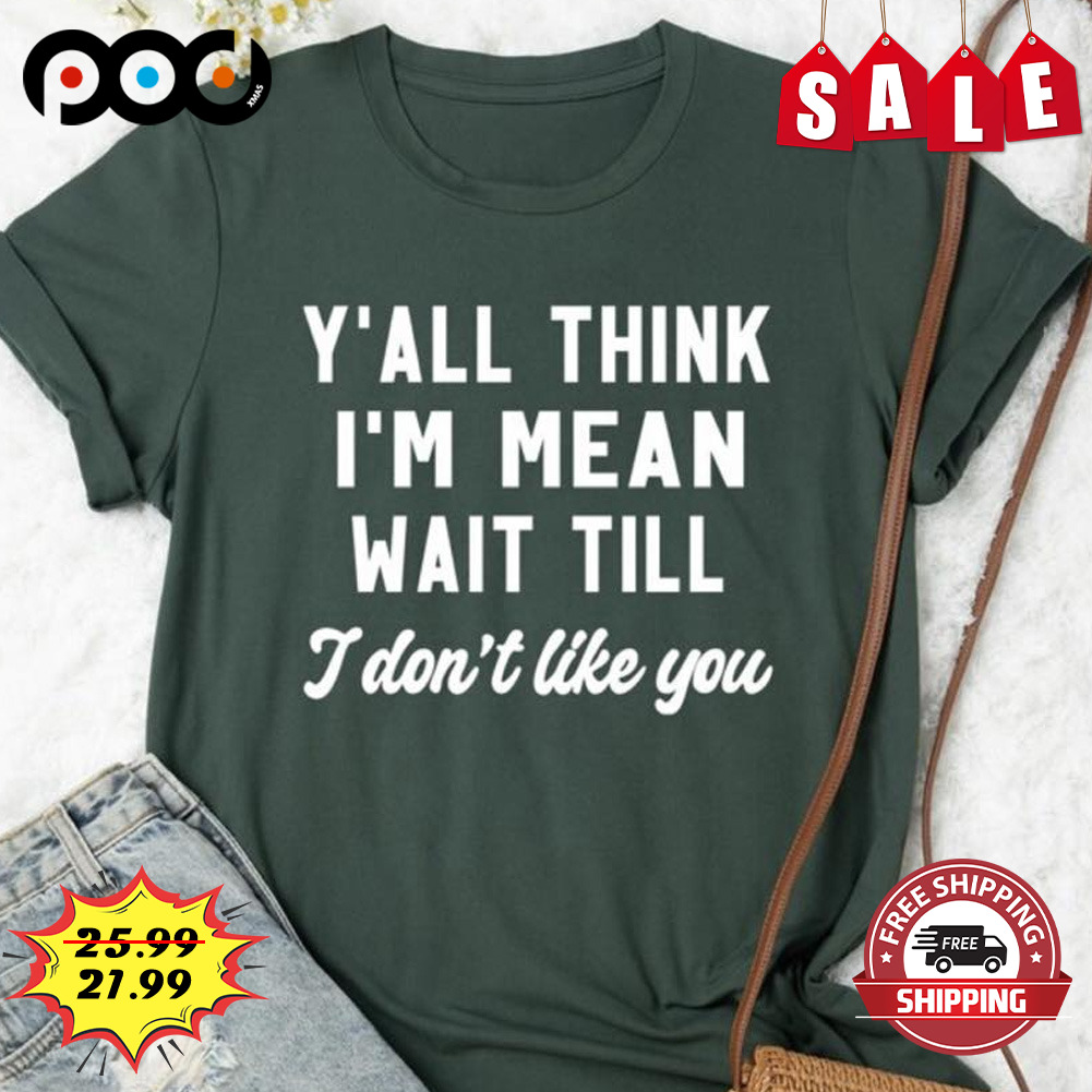 Y'all Think I'm Mean Wait Till
i Don't Like You Shirt