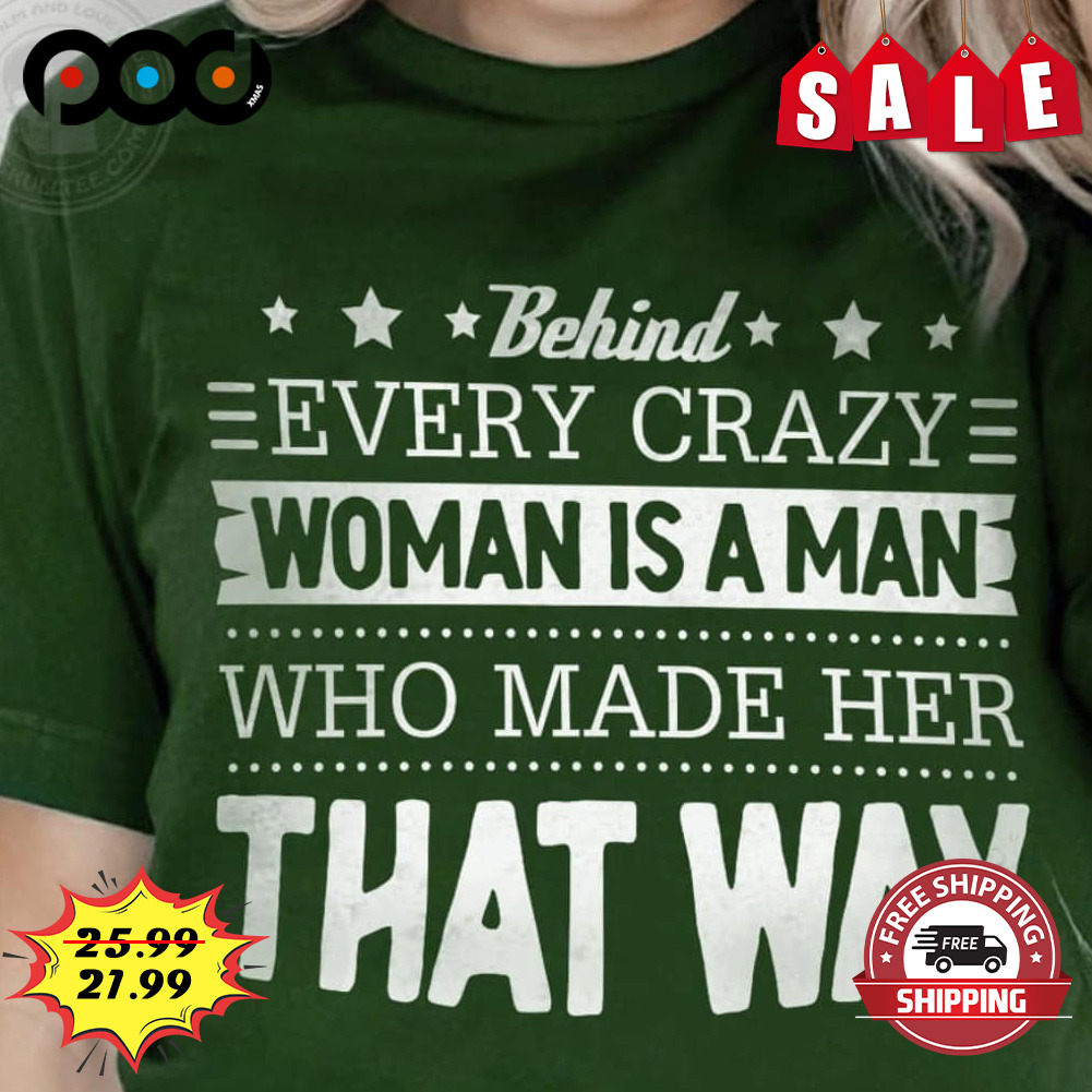 Behind every Crazy
woman Is A Man
who Made Her
that Way Shirt